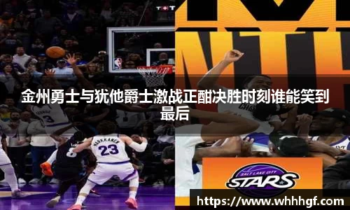 金州勇士与犹他爵士激战正酣决胜时刻谁能笑到最后