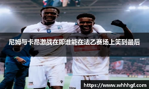 尼姆与卡昂激战在即谁能在法乙赛场上笑到最后